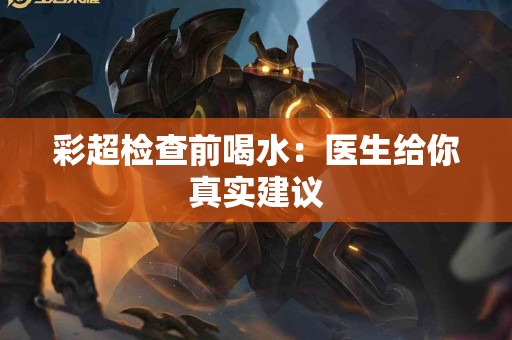 彩超检查前喝水：医生给你真实建议