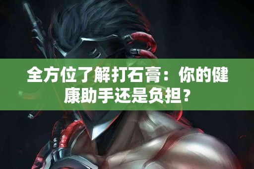 全方位了解打石膏：你的健康助手还是负担？