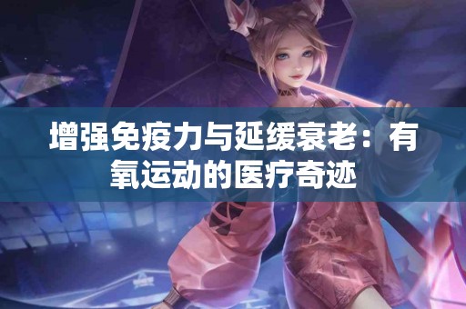 增强免疫力与延缓衰老:有氧运动的医疗奇迹 增强免疫力与延缓衰老:有氧运动的医疗奇迹