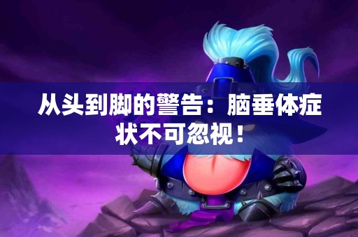 从头到脚的警告:脑垂体症状不可忽视! 从头到脚的警告:脑垂体症状不可忽视!