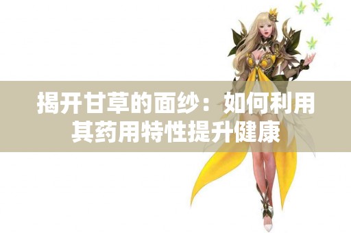 揭开甘草的面纱：如何利用其药用特性提升健康