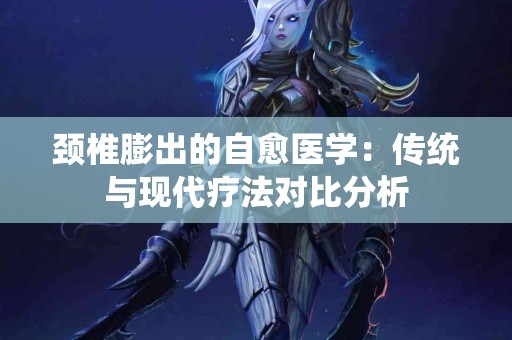 颈椎膨出的自愈医学：传统与现代疗法对比分析