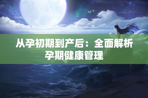 从孕初期到产后：全面解析孕期健康管理