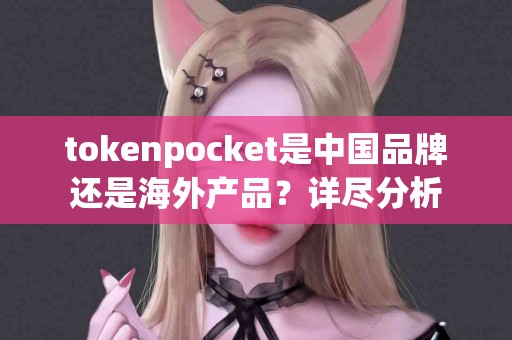 tokenpocket是中国品牌还是海外产品？详尽分析