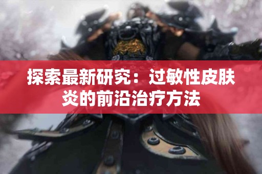 探索最新研究：过敏性皮肤炎的前沿治疗方法