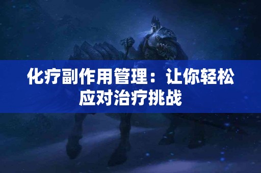 化疗副作用管理：让你轻松应对治疗挑战