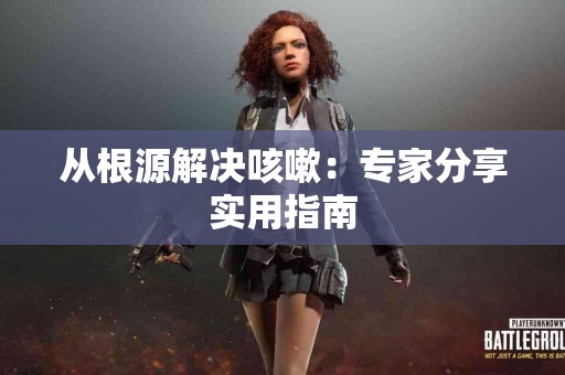 从根源解决咳嗽：专家分享实用指南