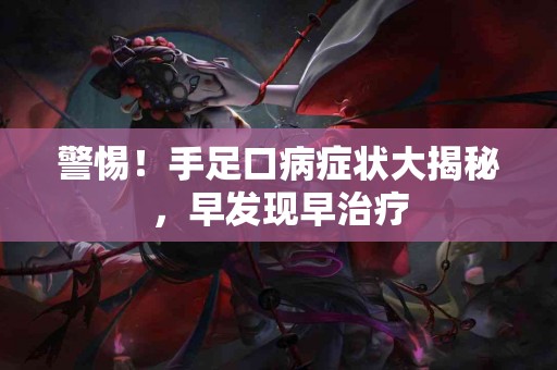 警惕！手足口病症状大揭秘，早发现早治疗
