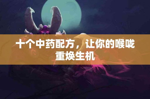 十个中药配方，让你的喉咙重焕生机