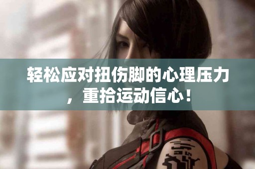 轻松应对扭伤脚的心理压力，重拾运动信心！