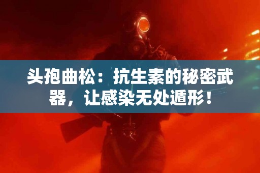 头孢曲松：抗生素的秘密武器，让感染无处遁形！