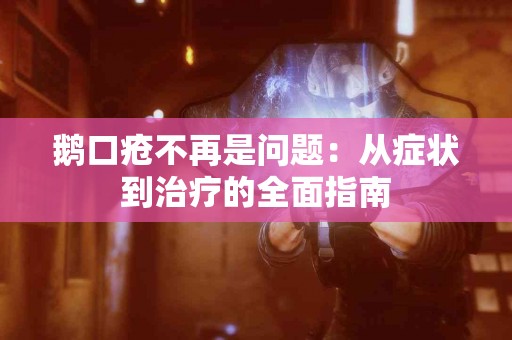 鹅口疮不再是问题：从症状到治疗的全面指南