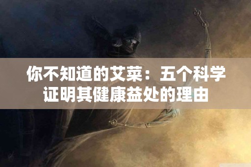 你不知道的艾菜：五个科学证明其健康益处的理由