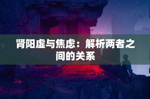 肾阳虚与焦虑：解析两者之间的关系