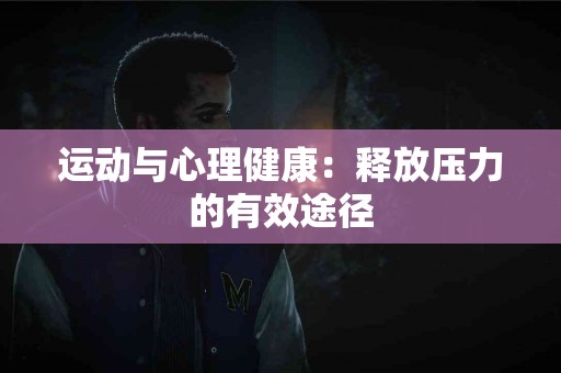 运动与心理健康：释放压力的有效途径