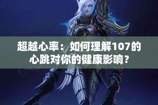 超越心率：如何理解107的心跳对你的健康影响？