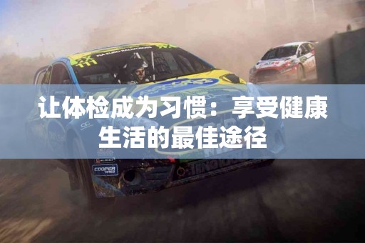 让体检成为习惯：享受健康生活的最佳途径