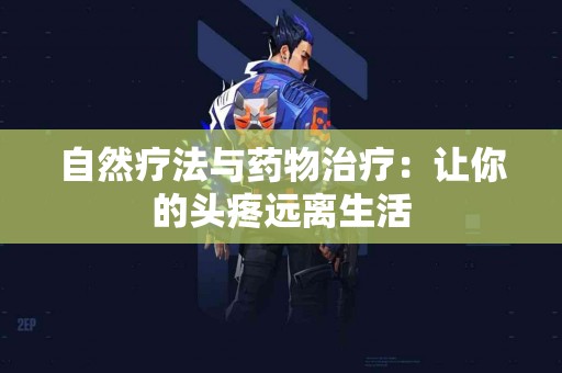 自然疗法与药物治疗：让你的头疼远离生活