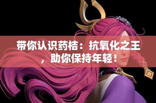 带你认识药桔:抗氧化之王,助你保持年轻! 带你认识药桔:抗氧化之王,助你保持年轻!