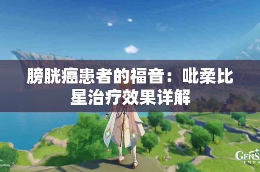 膀胱癌患者的福音:吡柔比星治疗效果详解 膀胱癌患者的福音:吡柔比星治疗效果详解