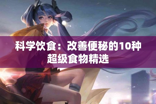 科学饮食:改善便秘的10种超级食物精选 科学饮食:改善便秘的10种超级食物精选