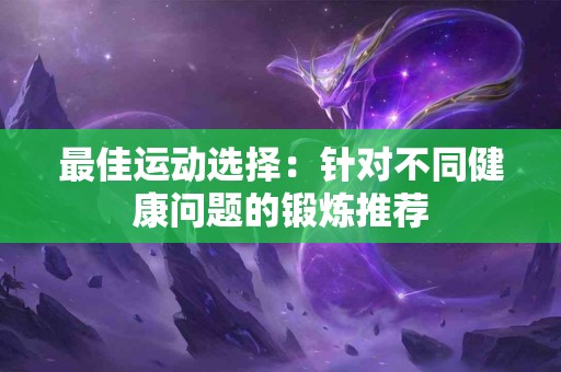 最佳运动选择:针对不同健康问题的锻炼推荐 最佳运动选择:针对不同健康问题的锻炼推荐