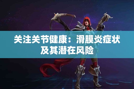 关注关节健康:滑膜炎症状及其潜在风险 关注关节健康:滑膜炎症状及其潜在风险