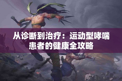 从诊断到治疗：运动型哮喘患者的健康全攻略