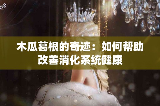 木瓜葛根的奇迹:如何帮助改善消化系统健康 木瓜葛根的奇迹:如何帮助改善消化系统健康