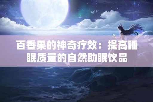 百香果的神奇疗效：提高睡眠质量的自然助眠饮品
