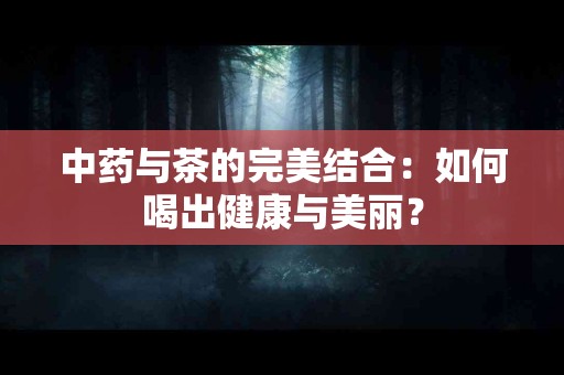 中药与茶的完美结合：如何喝出健康与美丽？