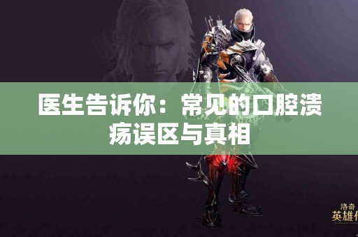 医生告诉你：常见的口腔溃疡误区与真相