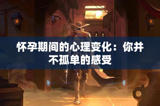 怀孕期间的心理变化:你并不孤单的感受 怀孕期间的心理变化:你并不孤单的感受