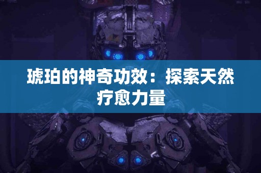 琥珀的神奇功效：探索天然疗愈力量