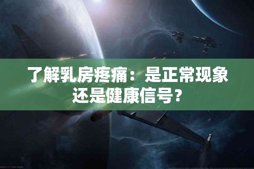 了解乳房疼痛：是正常现象还是健康信号？