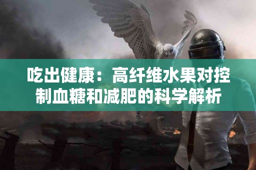 吃出健康:高纤维水果对控制血糖和减肥的科学解析 吃出健康:高纤维水果对控制血糖和减肥的科学解析