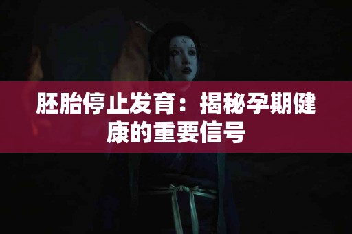 胚胎停止发育：揭秘孕期健康的重要信号