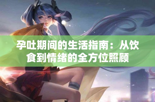 孕吐期间的生活指南：从饮食到情绪的全方位照顾