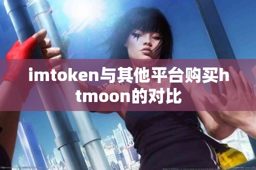 imtoken与其他平台购买htmoon的对比 imtoken与其他平台购买htmoon的对比