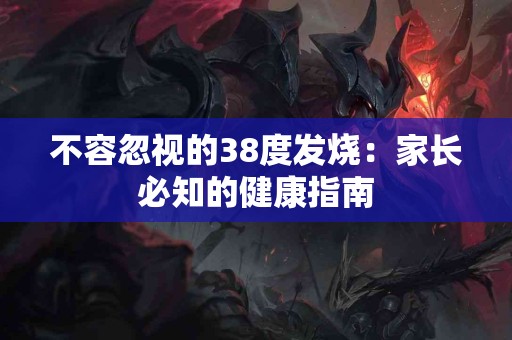 不容忽视的38度发烧：家长必知的健康指南