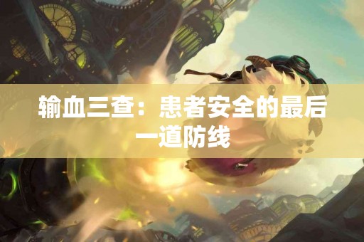 输血三查:患者安全的最后一道防线 输血三查:患者安全的最后一道防线