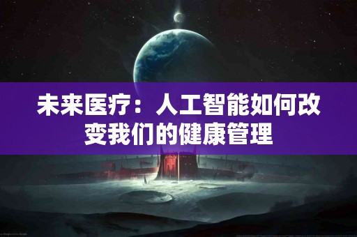 未来医疗:人工智能如何改变我们的健康管理 未来医疗:人工智能如何改变我们的健康管理