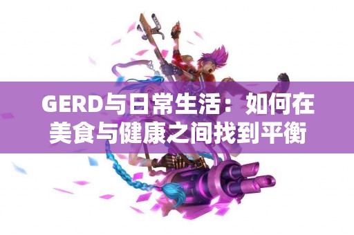 GERD与日常生活：如何在美食与健康之间找到平衡
