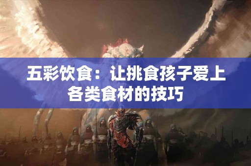 五彩饮食：让挑食孩子爱上各类食材的技巧