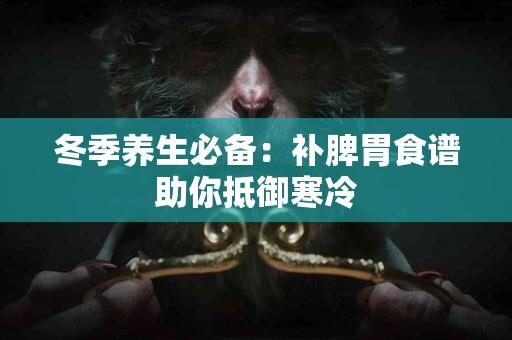 冬季养生必备：补脾胃食谱助你抵御寒冷