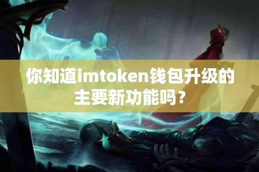 你知道imtoken钱包升级的主要新功能吗？