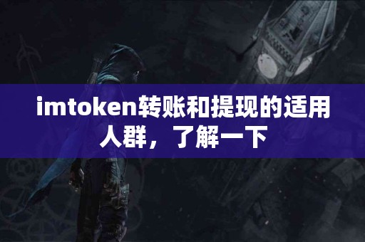 imtoken转账和提现的适用人群，了解一下