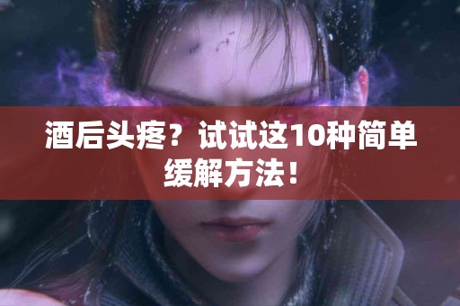 酒后头疼?试试这10种简单缓解方法! 酒后头疼?试试这10种简单缓解方法!