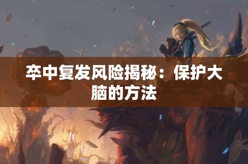 卒中复发风险揭秘:保护大脑的方法 卒中复发风险揭秘:保护大脑的方法