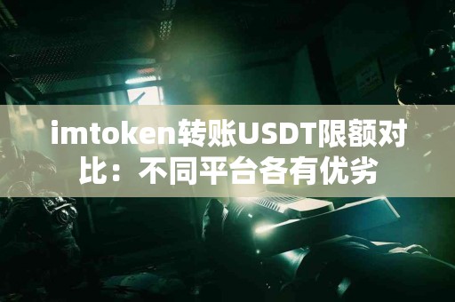 imtoken转账USDT限额对比：不同平台各有优劣